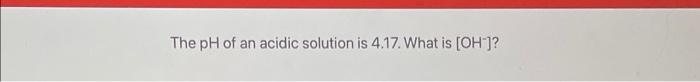 The Ph Of An Acidic Solution Is 4 17 What Is Oh 1