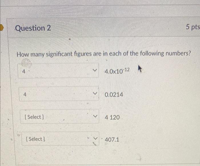 Question 2 5 Pts How Many Significant Figures Are In Each Of The Following Numbers 4 4 0x10 12 4 0 0214 Select 4 1