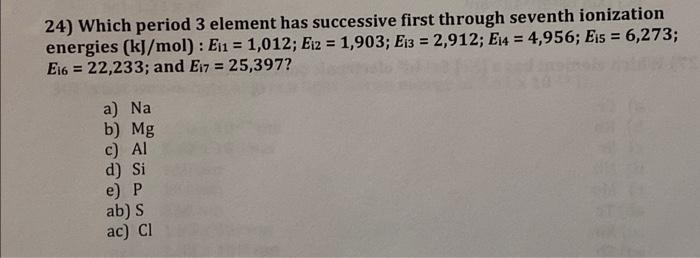 24 Which Period 3 Element Has Successive First Through Seventh Ionization Energies Kj Mol Ej1 1 012 Ei2 1 90 1