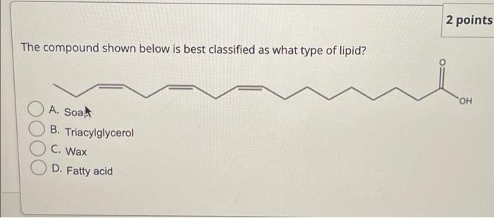 2 Points The Compound Shown Below Is Best Classified As What Type Of Lipid Oh A Soa B Triacylglycerol C Wax D Fatty 1