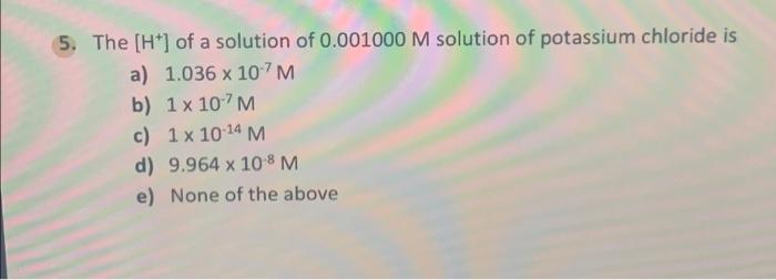 5 The H Of A Solution Of 0 001000 M Solution Of Potassium Chloride Is A 1 036 X 10 7m B 1 X 10 7m C 1x 10 14 M D 1