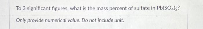 To 3 Significant Figures What Is The Mass Percent Of Sulfate In Pb So4 2 Only Provide Numerical Value Do Not Include 1