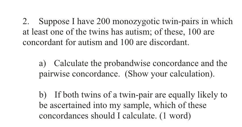 2 Suppose I Have 200 Monozygotic Twin Pairs In Which At Least One Of The Twins Has Autism Of These 100 Are Concordant 1