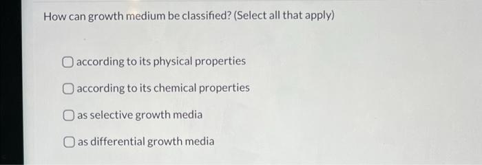 How Can Growth Medium Be Classified Select All That Apply According To Its Physical Properties According To Its Chemi 1