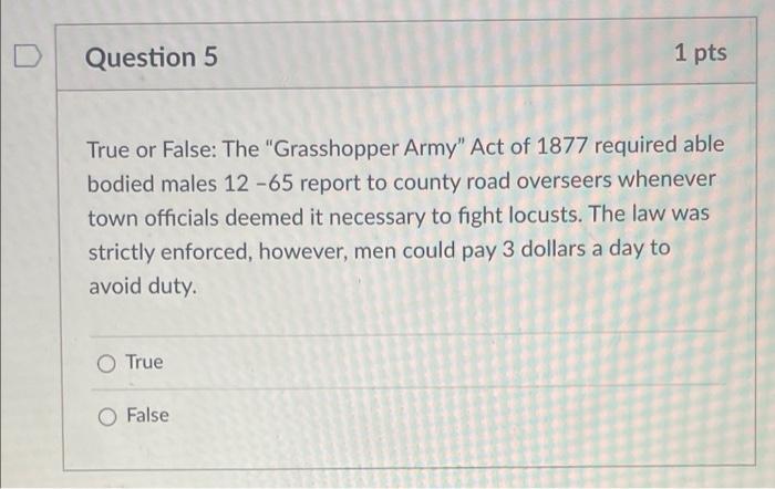 Question 5 1 Pts True Or False The Grasshopper Army Act Of 1877 Required Able Bodied Males 12 65 Report To County Roa 1
