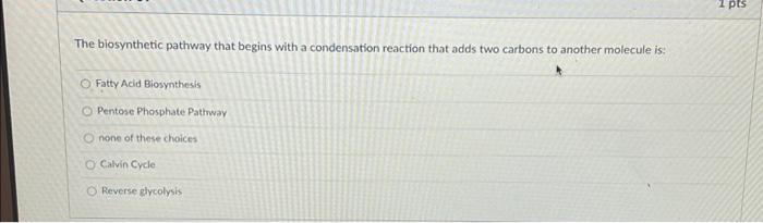 1 Pts The Biosynthetic Pathway That Begins With A Condensation Reaction That Adds Two Carbons To Another Molecule Is Fa 1