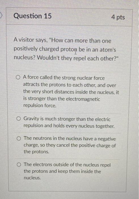 Question 15 4 Pts A Visitor Says How Can More Than One Positively Charged Proton Be In An Atom S Nucleus Wouldn T The 1