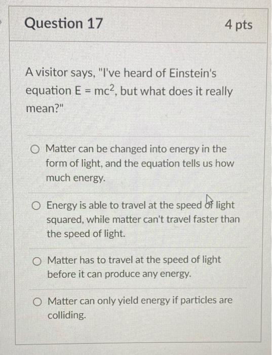 Question 17 4 Pts A Visitor Says I Ve Heard Of Einstein S Equation E Mc2 But What Does It Really Mean O Matter Ca 1