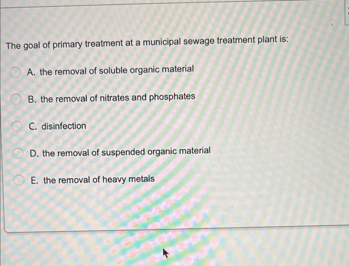 The Goal Of Primary Treatment At A Municipal Sewage Treatment Plant Is A The Removal Of Soluble Organic Material B Th 1