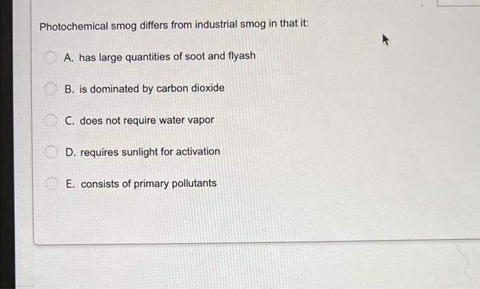 Photochemical Smog Differs From Industrial Smog In That It A Has Large Quantities Of Soot And Flyash B Is Dominated B 1