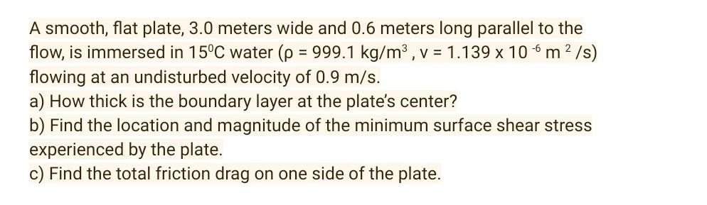 A Smooth Flat Plate 3 0 Meters Wide And 0 6 Meters Long Parallel To The Flow Is Immersed In 15 C Water P 999 1 Kg 1