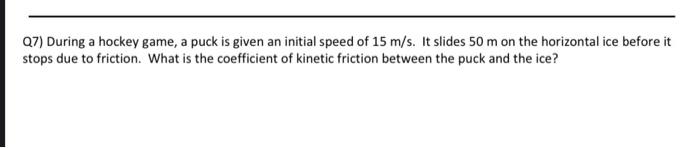 Q7 During A Hockey Game A Puck Is Given An Initial Speed Of 15 M S It Slides 50 M On The Horizontal Ice Before It Sto 1