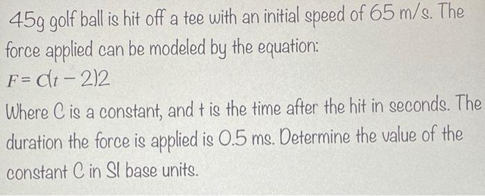 459 Golf Ball Is Hit Off A Tee With An Initial Speed Of 65 M S The Force Applied Can Be Modeled By The Equation F Ct 1