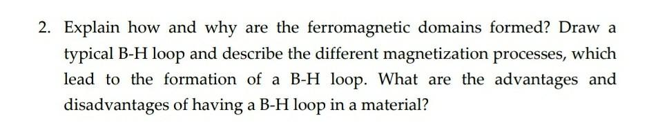 2 Explain How And Why Are The Ferromagnetic Domains Formed Draw A Typical B H Loop And Describe The Different Magnetiz 1