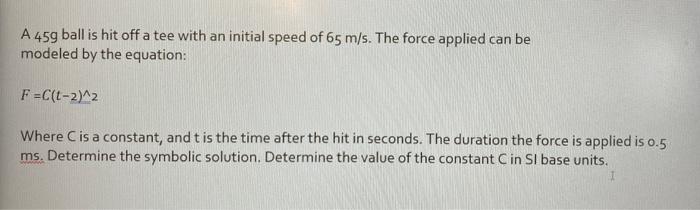 A 459 Ball Is Hit Off A Tee With An Initial Speed Of 65 M S The Force Applied Can Be Modeled By The Equation F C T 2 1