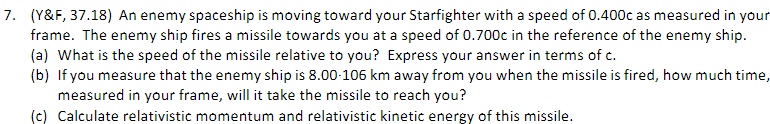 7 Y F 37 18 An Enemy Spaceship Is Moving Toward Your Starfighter With A Speed Of 0 400c As Measured In Your Frame T 1