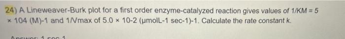 24 A Lineweaver Burk Plot For A First Order Enzyme Catalyzed Reaction Gives Values Of 1 Km 5 104 M 1 And 1nmax Of 1