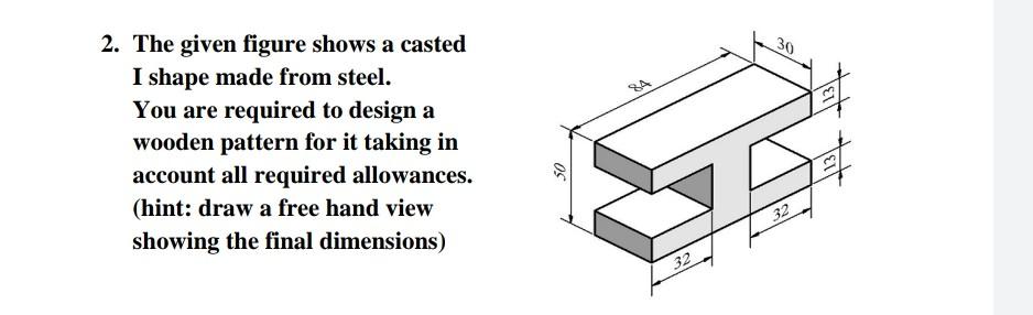 30 2 The Given Figure Shows A Casted I Shape Made From Steel You Are Required To Design A Wooden Pattern For It Taking 1