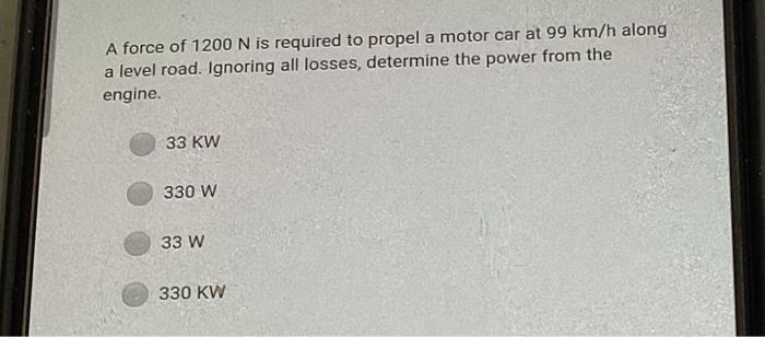 A Force Of 1200 N Is Required To Propel A Motor Car At 99 Km H Along A Level Road Ignoring All Losses Determine The Po 1