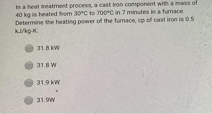 In A Heat Treatment Process A Cast Iron Component With A Mass Of 40 Kg Is Heated From 30 C To 700 C In 7 Minutes In A F 1