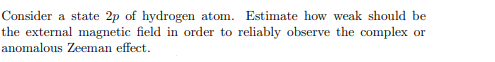 Consider A State 2p Of Hydrogen Atom Estimate How Weak Should Be The External Magnetic Field In Order To Reliably Obser 1