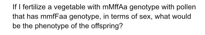 If I Fertilize A Vegetable With Mmffaa Genotype With Pollen That Has Mmffaa Genotype In Terms Of Sex What Would Be The 1
