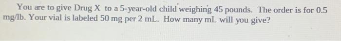You Are To Give Drug X To A 5 Year Old Child Weighing 45 Pounds The Order Is For 0 5 Mg Lb Your Vial Is Labeled 50 Mg 1