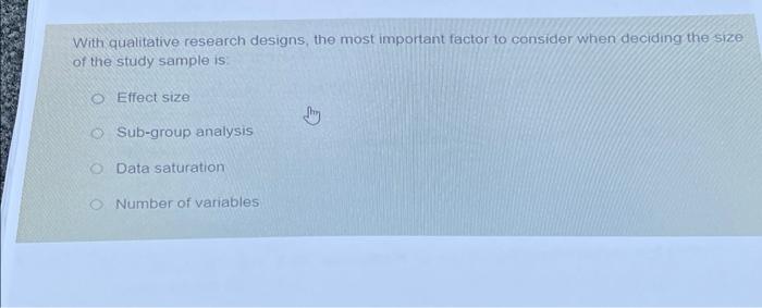 With Qualitative Research Designs The Most Important Factor To Consider When Deciding The Size Of The Study Sample Is E 1
