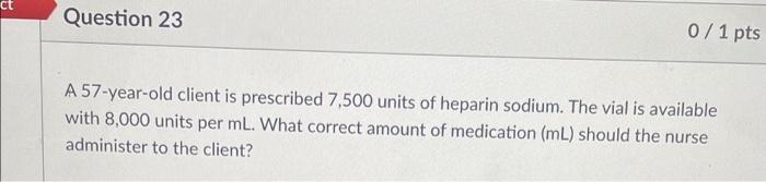 Ct Question 23 0 1 Pts A 57 Year Old Client Is Prescribed 7 500 Units Of Heparin Sodium The Vial Is Available With 8 00 1