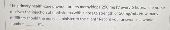 The Primary Health Care Provider Orders Methyldopa 250 Mg Iv Every 6 Hours The Nurse Receives The Injection Of Methyldo 1