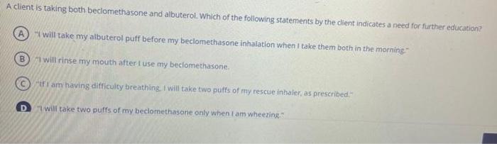 A Client Is Taking Both Beclomethasone And Albuterol Which Of The Following Statements By The Client Indicates A Need F 1