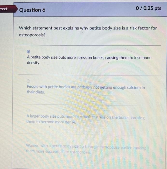 Rect Question 6 0 0 25 Pts Which Statement Best Explains Why Petite Body Size Is A Risk Factor For Osteoporosis A Petit 1