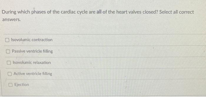 During Which Phases Of The Cardiac Cycle Are All Of The Heart Valves Closed Select All Correct Answers Isovolumic Cont 1