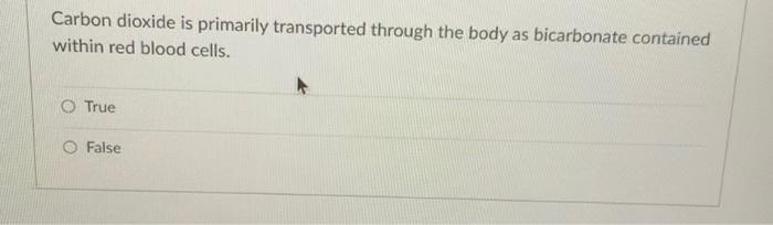 Carbon Dioxide Is Primarily Transported Through The Body As Bicarbonate Contained Within Red Blood Cells O True False 1