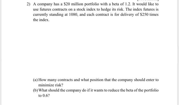 2 A Company Has A 20 Million Portfolio With A Beta Of 1 2 It Would Like To Use Futures Contracts On A Stock Index To 1