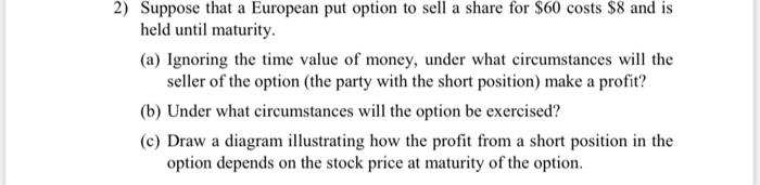 2 Suppose That A European Put Option To Sell A Share For 60 Costs 8 And Is Held Until Maturity A Ignoring The Time 1