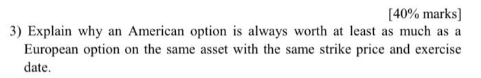 40 Marks 3 Explain Why An American Option Is Always Worth At Least As Much As A European Option On The Same Asset Wi 1