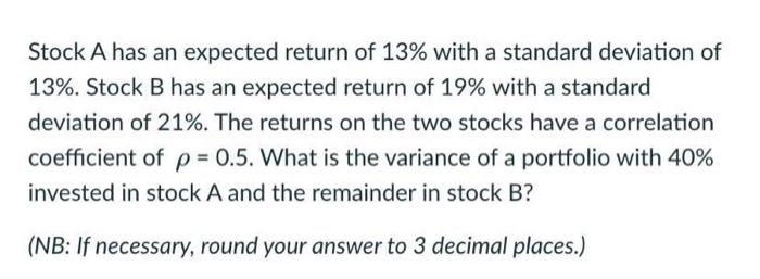 Stock A Has An Expected Return Of 13 With A Standard Deviation Of 13 Stock B Has An Expected Return Of 19 With A Sta 1