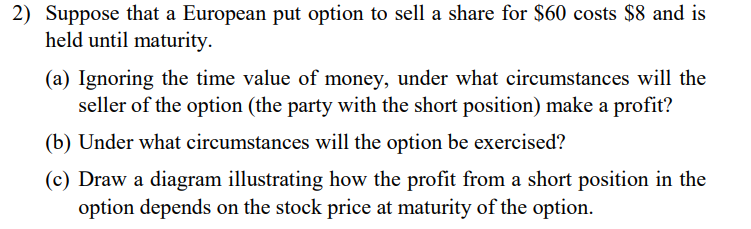 2 Suppose That A European Put Option To Sell A Share For 60 Costs 8 And Is Held Until Maturity A Ignoring The Time 1