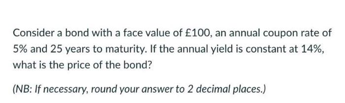 Consider A Bond With A Face Value Of 100 An Annual Coupon Rate Of 5 And 25 Years To Maturity If The Annual Yield Is 1