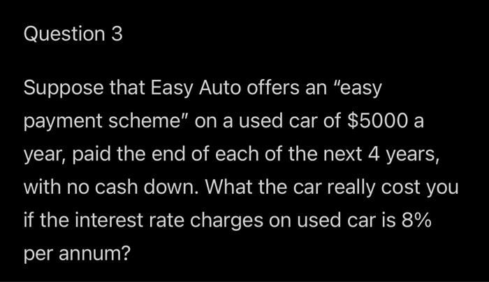 Question 3 Suppose That Easy Auto Offers An Easy Payment Scheme On A Used Car Of 5000 A Year Paid The End Of Each Of 1