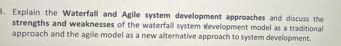 3 Explain The Waterfall And Agile System Development Approaches And Discuss The Strengths And Weaknesses Of The Waterfa 1