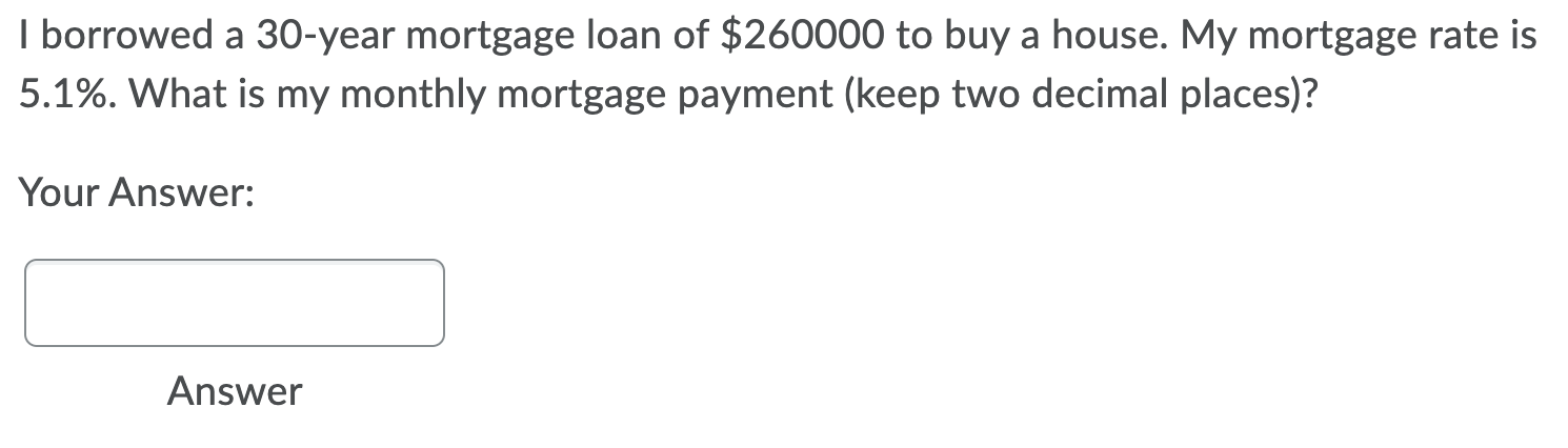 I Borrowed A 30 Year Mortgage Loan Of 260000 To Buy A House My Mortgage Rate Is 5 1 What Is My Monthly Mortgage Paym 1