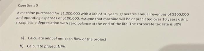 Questions 5 A Machine Purchased For 1 000 000 With A Life Of 10 Years Generates Annual Revenues Of 300 000 And Operat 1