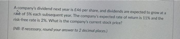 A Company S Dividend Next Year Is 46 Per Share And Dividends Are Expected To Grow At A Race Of 5 Each Subsequent Year 1