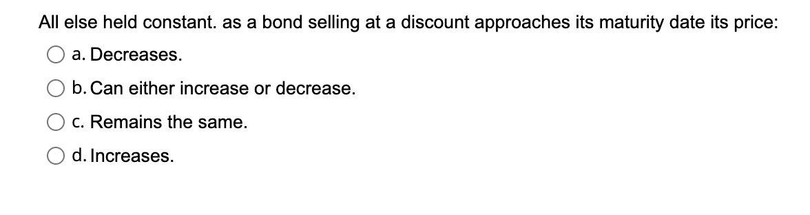 All Else Held Constant As A Bond Selling At A Discount Approaches Its Maturity Date Its Price A Decreases B Can Eit 1