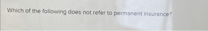 Which Of The Following Does Not Refer To Permanent Insurance Multiple Choice O Whole Life Ordinary Life Cash Value Li 1
