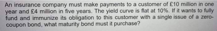 An Insurance Company Must Make Payments To A Customer Of 10 Million In One Year And 4 Million In Five Years The Yield 1