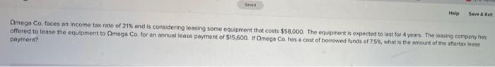 Help Save Omega Co Faces An Income Tax Rate Of 21 And Is Considering Leasing Some Equipment That Costs 58 000 The E 1