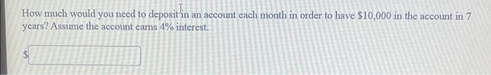 How Much Would You Need To Deposit In An Account Each Month In Order To Have 10 000 In The Account In 7 Years Assume T 1